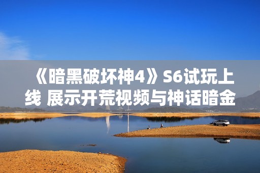 《暗黑破坏神4》S6试玩上线 展示开荒视频与神话暗金装备