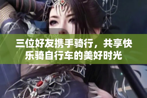 三位好友携手骑行，共享快乐骑自行车的美好时光