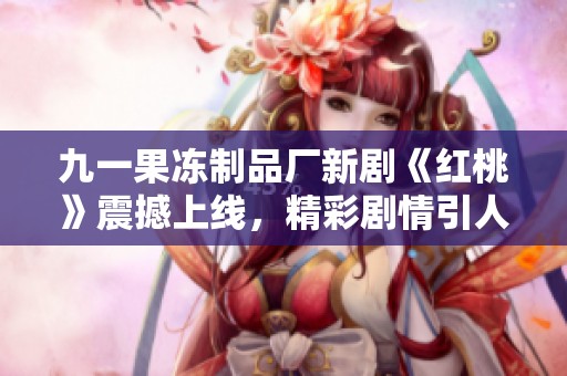 九一果冻制品厂新剧《红桃》震撼上线，精彩剧情引人入胜