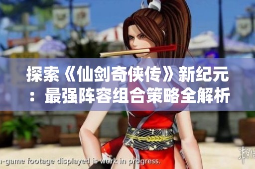 探索《仙剑奇侠传》新纪元：最强阵容组合策略全解析!