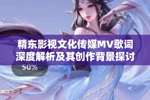 精东影视文化传媒MV歌词深度解析及其创作背景探讨