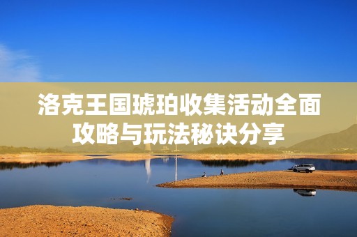 洛克王国琥珀收集活动全面攻略与玩法秘诀分享