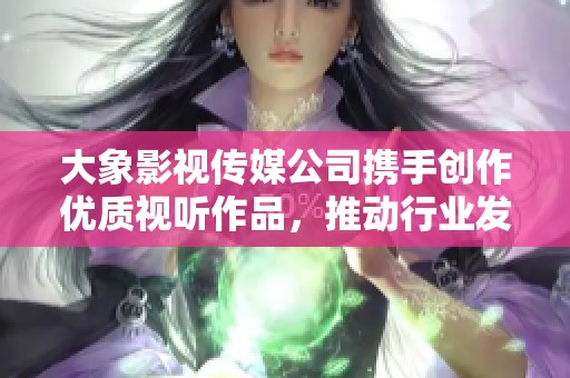 大象影视传媒公司携手创作优质视听作品，推动行业发展