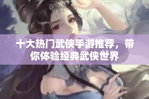 十大热门武侠手游推荐，带你体验经典武侠世界