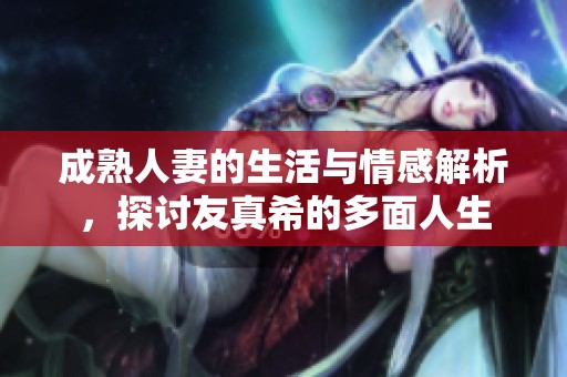 成熟人妻的生活与情感解析，探讨友真希的多面人生