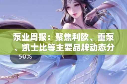 泵业周报：聚焦利欧、重泵、凯士比等主要品牌动态分析