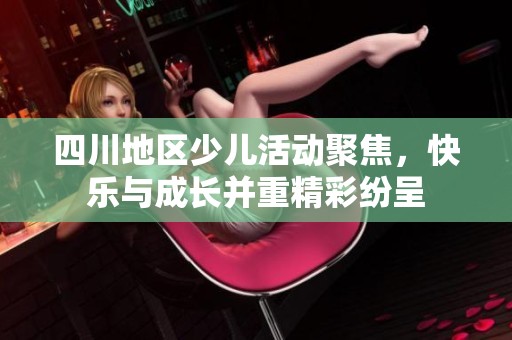 四川地区少儿活动聚焦，快乐与成长并重精彩纷呈