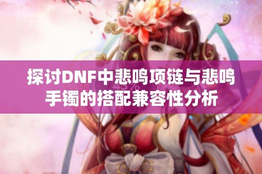 探讨DNF中悲鸣项链与悲鸣手镯的搭配兼容性分析