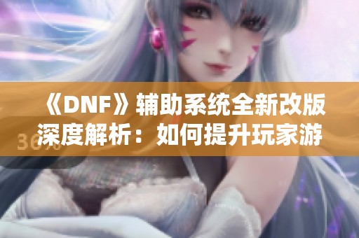 《DNF》辅助系统全新改版深度解析：如何提升玩家游戏体验