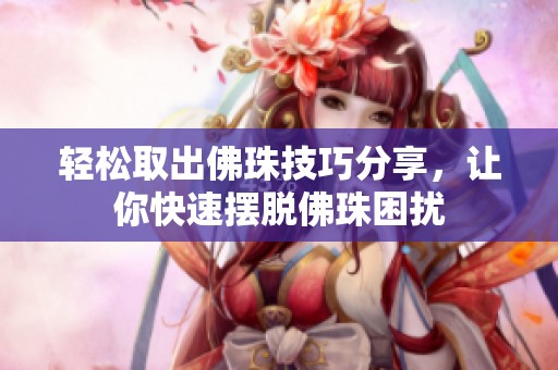 轻松取出佛珠技巧分享，让你快速摆脱佛珠困扰