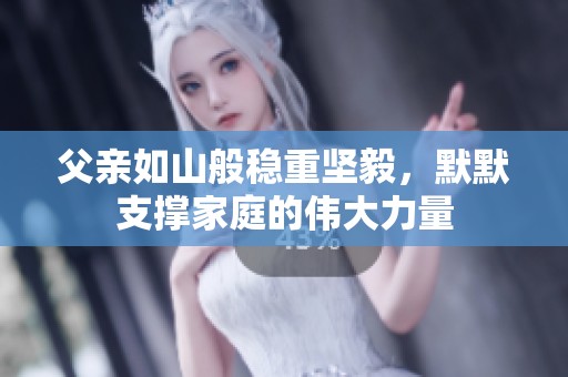 父亲如山般稳重坚毅，默默支撑家庭的伟大力量