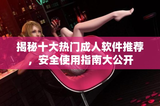 揭秘十大热门成人软件推荐，安全使用指南大公开