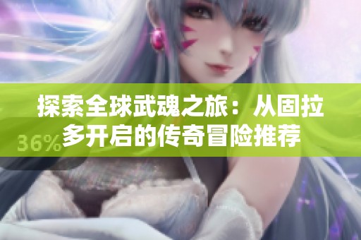 探索全球武魂之旅：从固拉多开启的传奇冒险推荐