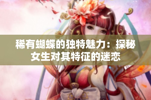 稀有蝴蝶的独特魅力：探秘女生对其特征的迷恋