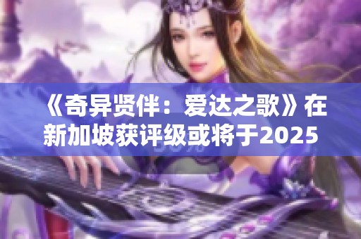 《奇异贤伴：爱达之歌》在新加坡获评级或将于2025年正式发售