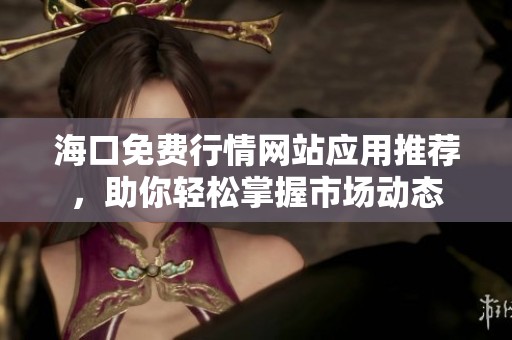 海口免费行情网站应用推荐，助你轻松掌握市场动态