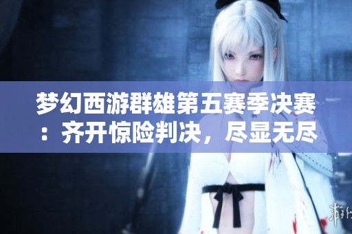 梦幻西游群雄第五赛季决赛：齐开惊险判决，尽显无尽火域魅力