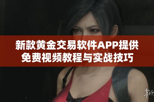 新款黄金交易软件APP提供免费视频教程与实战技巧