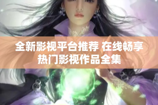 全新影视平台推荐 在线畅享热门影视作品全集
