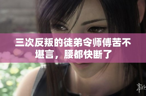 三次反叛的徒弟令师傅苦不堪言，腰都快断了