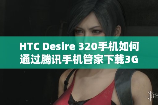 HTC Desire 320手机如何通过腾讯手机管家下载3G联通应用