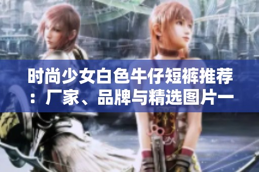 时尚少女白色牛仔短裤推荐：厂家、品牌与精选图片一览