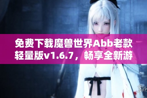 免费下载魔兽世界Abb老款轻量版v1.6.7，畅享全新游戏体验