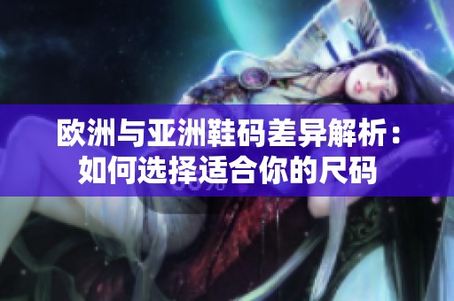 欧洲与亚洲鞋码差异解析：如何选择适合你的尺码