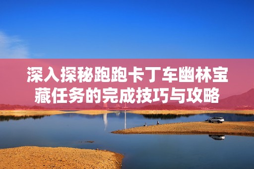 深入探秘跑跑卡丁车幽林宝藏任务的完成技巧与攻略