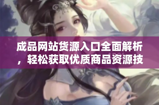 成品网站货源入口全面解析，轻松获取优质商品资源技巧