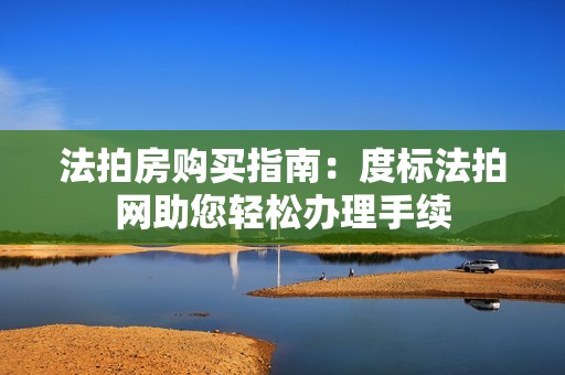 法拍房购买指南：度标法拍网助您轻松办理手续