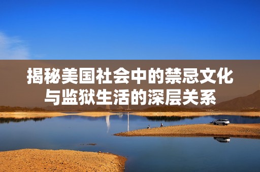 揭秘美国社会中的禁忌文化与监狱生活的深层关系