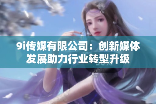 9i传媒有限公司：创新媒体发展助力行业转型升级