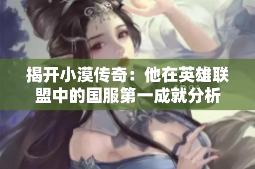 揭开小漠传奇：他在英雄联盟中的国服第一成就分析