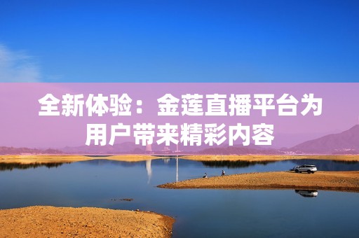 全新体验：金莲直播平台为用户带来精彩内容