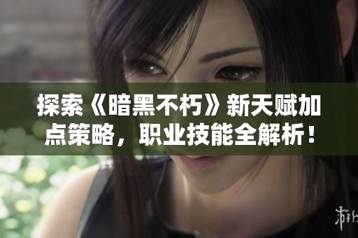 探索《暗黑不朽》新天赋加点策略，职业技能全解析！