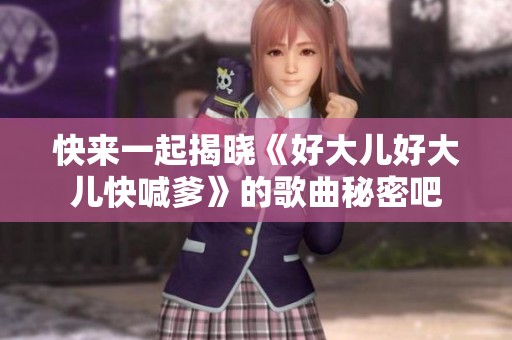 快来一起揭晓《好大儿好大儿快喊爹》的歌曲秘密吧