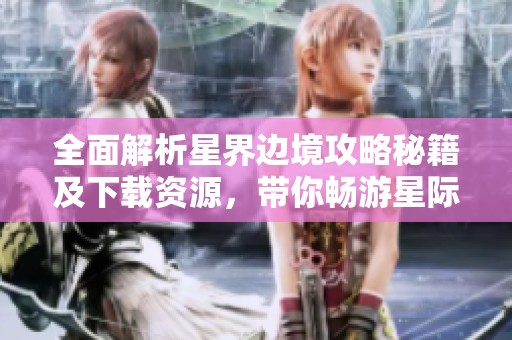全面解析星界边境攻略秘籍及下载资源，带你畅游星际世界