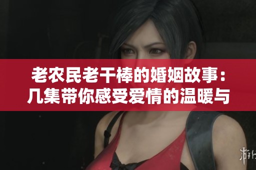 老农民老干棒的婚姻故事：几集带你感受爱情的温暖与坚韧