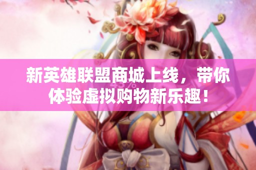 新英雄联盟商城上线，带你体验虚拟购物新乐趣！