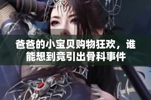 爸爸的小宝贝购物狂欢，谁能想到竟引出骨科事件