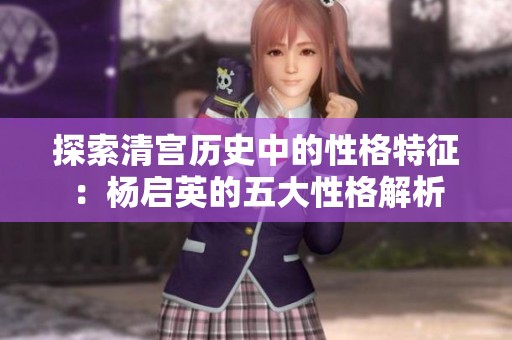 探索清宫历史中的性格特征：杨启英的五大性格解析