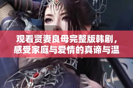 观看贤妻良母完整版韩剧，感受家庭与爱情的真谛与温暖