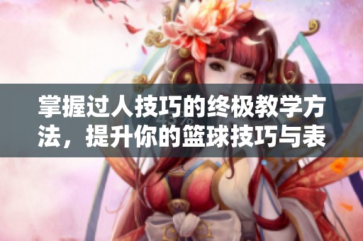 掌握过人技巧的终极教学方法，提升你的篮球技巧与表现！