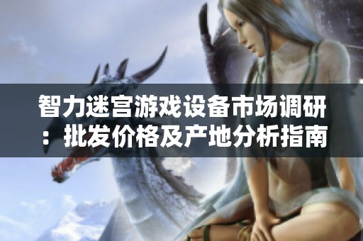 智力迷宫游戏设备市场调研：批发价格及产地分析指南