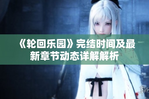 《轮回乐园》完结时间及最新章节动态详解解析