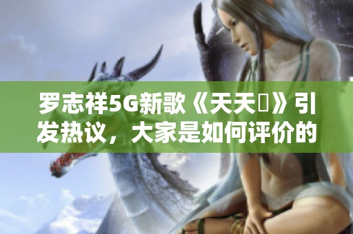 罗志祥5G新歌《天天奭》引发热议，大家是如何评价的？