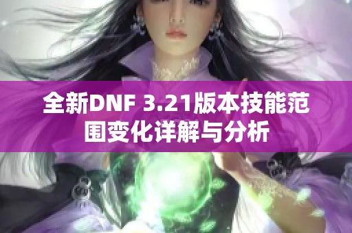全新DNF 3.21版本技能范围变化详解与分析