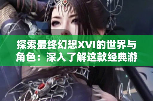 探索最终幻想XVI的世界与角色：深入了解这款经典游戏的魅力与影响