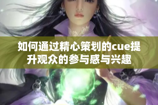 如何通过精心策划的cue提升观众的参与感与兴趣